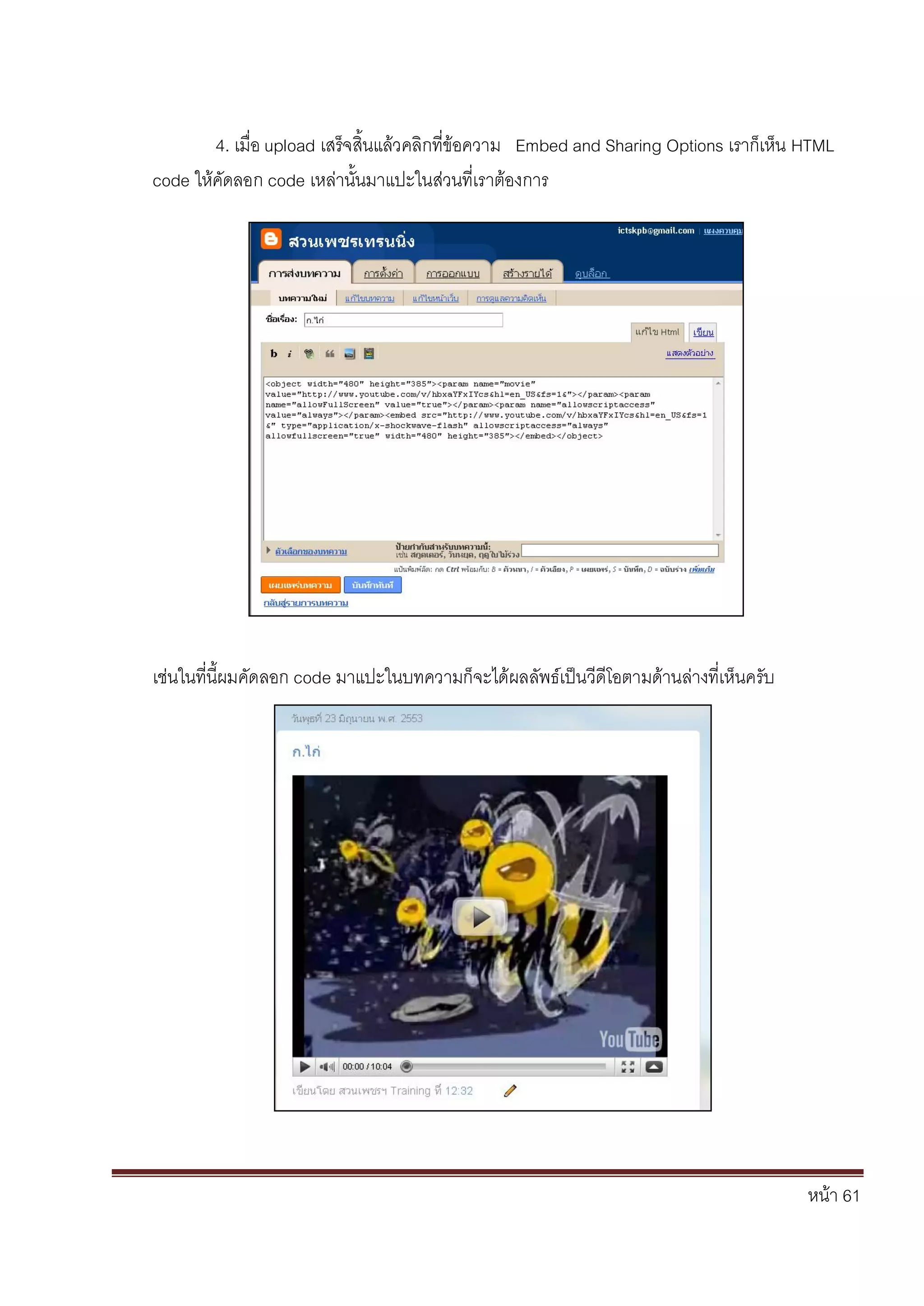 หน้า 61
4. เมื่อ upload เสร็จสิ้นแล้วคลิกที่ข้อความ Embed and Sharing Options เราก็เห็น HTML
code ให้คัดลอก code เหล่านั้นมาแปะในส่วนที่เราต้องการ
เช่นในที่นี้ผมคัดลอก code มาแปะในบทความก็จะได้ผลลัพธ์เป็นวีดีโอตามด้านล่างที่เห็นครับ
 