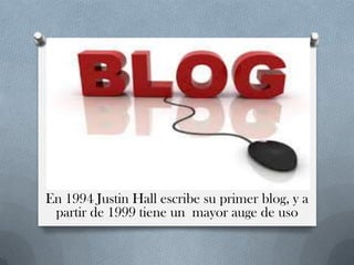 Historia
En 1994 Justin Hall escribe su primer blog, y a
partir de 1999 tiene un mayor auge de uso
 