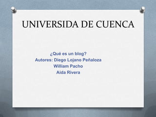 UNIVERSIDA DE CUENCA
¿Qué es un blog?
Autores: Diego Lojano Peñaloza
William Pacho
Aida Rivera
 