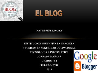 KATHERINE LOAIZA
INSTITUCION EDUCATIVA LA GRACIELA
TECNICOS EN SEGURIDAD OCUPACIONAL
TECNOLOGÍA E INFORMÁTICA
JORNADA MAÑANA
GRADO: 10-1
TULUÁ-MAYO
2013
 