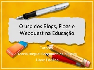O uso dos Blogs, Flogs e
Webquest na Educação
Tutoras:
Mariá Raquel Pohlmann da Silveira
Liane Padilha
 