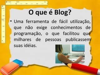 O que é Blog?
• Uma ferramenta de fácil utilização,
que não exige conhecimentos de
programação, o que facilitou que
milhares de pessoas publicassem
suas idéias.
 