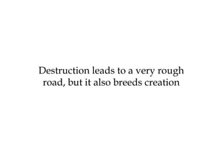 Destruction leads to a very rough
road, but it also breeds creation
 