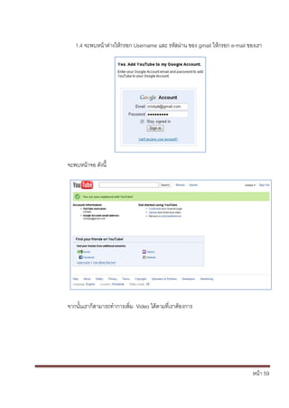 หน้า 59
1.4 จะพบหน้าต่างให้กรอก Username และ รหัสผ่าน ของ gmail ให้กรอก e-mail ของเรา
จะพบหน้าจอ ดังนี้
จากนั้นเราก็สามารถทาการเพิ่ม Video ได้ตามที่เราต้องการ
 