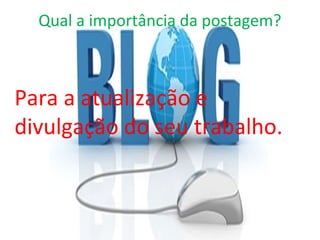 Qual a importância da postagem?
Para a atualização e
divulgação do seu trabalho.
 