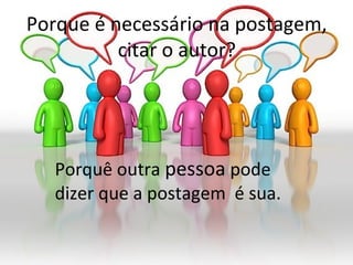 Porque é necessário na postagem,
citar o autor?
Porquê outra pessoa pode
dizer que a postagem é sua.
 