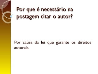 Por que é necessário naPor que é necessário na
postagem citar o autor?postagem citar o autor?
Por causa da lei que garante os direitos
autorais.
 