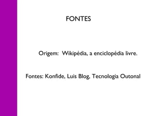 Origem: Wikipédia, a enciclopédia livre.
Fontes: Konfide, Luis Blog, Tecnologia Outonal
FONTES
 