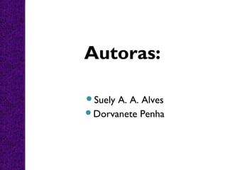 Suely A. A. Alves
Dorvanete Penha
Autoras:
 