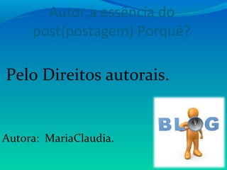 Autor,a essência do
post(postagem) Porquê?
Pelo Direitos autorais.
Autora: MariaClaudia.
 