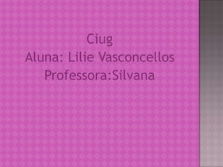 Ciug
Aluna: Lilie Vasconcellos
Professora:Silvana
 