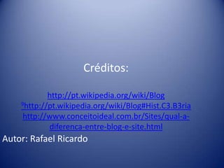 Créditos:
http://pt.wikipedia.org/wiki/Blog
9http://pt.wikipedia.org/wiki/Blog#Hist.C3.B3ria
http://www.conceitoideal.com.br/Sites/qual-a-
diferenca-entre-blog-e-site.html
Autor: Rafael Ricardo
 