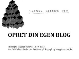 OPRET DIN EGEN BLOG
Indslag til Slagtryk Festival 12.10. 2013
ved Erik Scherz Andersen, Redaktør på Slagtryk og blog på recitat.dk

 