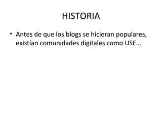 HISTORIA
• Antes de que los blogs se hicieran populares,
existían comunidades digitales como USE…

 