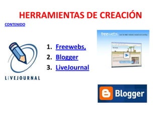 HERRAMIENTAS DE CREACIÓN
CONTENIDO

1. Freewebs,
2. Blogger
3. LiveJournal

 