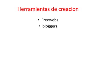 Herramientas de creacion
• Freewebs
• bloggers