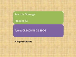 San Luis Gonzaga
Practica #3

Tema: CREACION DE BLOG

• Virginia Obando

 
