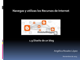 Navegas y utilizas los Recursos de Internet

1.9 Diseño de un blog

Angélica Rosales López
Noviembre de 2013.

 