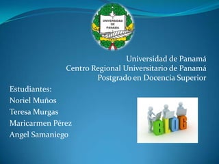 Universidad de Panamá
Centro Regional Universitario de Panamá
Postgrado en Docencia Superior
Estudiantes:
Noriel Muños
Teresa Murgas
Maricarmen Pérez
Angel Samaniego

 