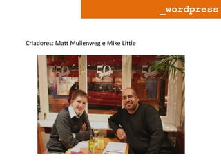 _wordpress

Criadores: Matt Mullenweg e Mike Little

 
