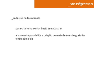_wordpress

_cadastro na ferramenta

para criar uma conta, basta se cadastrar.
a sua conta possibilita a criação de mais de um site gratuito
vinculado a ela

 