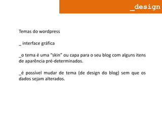 _design

Temas do wordpress
_ interface gráfica
_o tema é uma “skin” ou capa para o seu blog com alguns itens
de aparência pré-determinados.
_é possível mudar de tema (de design do blog) sem que os
dados sejam alterados.

 