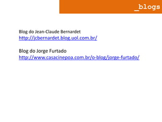 _blogs

Blog do Jean-Claude Bernardet

http://jcbernardet.blog.uol.com.br/

Blog do Jorge Furtado
http://www.casacinepoa.com.br/o-blog/jorge-furtado/

 