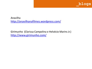 _blogs

Anavilha

http://anavilhanafilmes.wordpress.com/
Girimunho (Clarissa Campolina e Helvécio Marins Jr.)

http://www.girimunho.com/

 