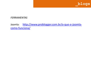 _blogs

FERRAMENTAS

http://www.problogger.com.br/o-que-e-joomlacomo-funciona/
Joomla:

 