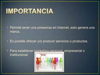 • Permite tener una presencia en Internet, esto genera una
marca.

• Es posible ofrecer y/o producir servicios o productos.
• Para establecer marketing personal, empresarial o
Institucional.

 
