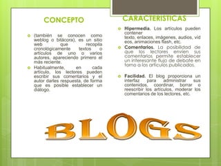 CARACTERISTICAS

CONCEPTO





(también se conocen como
weblog o bitácora), es un sitio
web
que
recopila
cronológicamen...