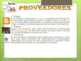 Blogger.
Es un servicio creado por Pyra Labs, y adquirido por Google en
el año 2003, que permite crear y publicar una bitá...