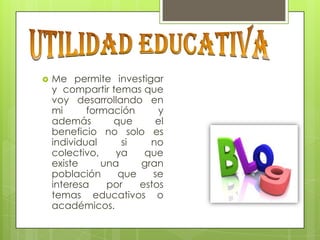 

Me permite investigar
y compartir temas que
voy desarrollando en
mi
formación
y
además
que
el
beneficio no solo es
individual
si
no
colectivo,
ya
que
existe
una
gran
población
que
se
interesa
por
estos
temas educativos o
académicos.

 
