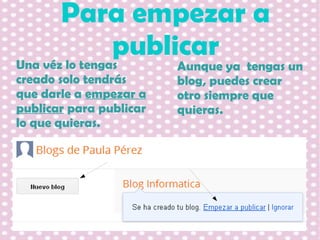 Para empezar a
publicar
Una véz lo tengas
creado solo tendrás
que darle a empezar a
publicar para publicar
lo que quieras.

Aunque ya tengas un
blog, puedes crear
otro siempre que
quieras.

 