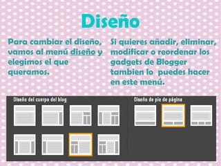 Diseño
Para cambiar el diseño,
vamos al menú diseño y
elegimos el que
queramos.

Si quieres añadir, eliminar,
modificar o reordenar los
gadgets de Blogger
tambien lo puedes hacer
en este menú.

 