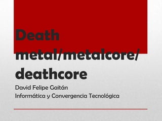 Death
metal/metalcore/
deathcore
David Felipe Gaitán
Informática y Convergencia Tecnológica

 