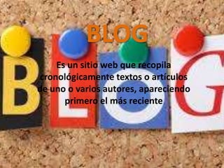 BLOG
Es un sitio web que recopila
cronológicamente textos o artículos
de uno o varios autores, apareciendo
primero el más reciente

 