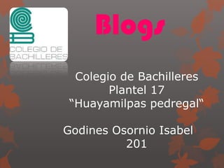 Blogs
Colegio de Bachilleres
Plantel 17
“Huayamilpas pedregal“
Godines Osornio Isabel
201
 