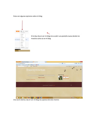 Estas son algunas opciones sobre mi blog
Si le doy clip en ver mi blog me va abrir una pestaña nueva donde me
muestra como se ve mi blog
Una vez le damos clip en ver mi blog nos aparece de esta manera
 