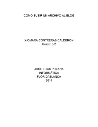 COMO SUBIR UN ARCHIVO AL BLOG
XIOMARA CONTRERAS CALDERON
Grado: 8-2
JOSE ELIAS PUYANA
INFORMÁTICA
FLORIDABLANCA
2014
 