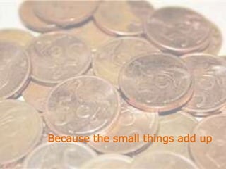 Because the small things add up
 
