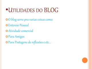 •UTILIDADES DO BLOG
O blog serve pra varias coisas como:
Enterese Pessoal
Atividade comercial
Para Amigos
Para Postagens de reflexões e etc...
 