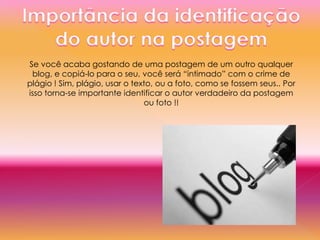 Se você acaba gostando de uma postagem de um outro qualquer
blog, e copiá-lo para o seu, você será “intimado” com o crime de
plágio ! Sim, plágio, usar o texto, ou a foto, como se fossem seus.. Por
isso torna-se importante identificar o autor verdadeiro da postagem
ou foto !!
 