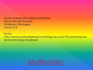 Centro Interescolar Ulisses Guimarães
Aluna: Brenda Siqueira
Professora: Elisangela
Turma: 213
Fonte:
http://www.construsitebrasil.com/blog/ver-post/19/a-importancia-
de-manter-blog-atualizado
 
