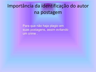 Importância da identificação do autor
na postagem
Para que não haja plagio em
suas postagens, assim evitando
um crime .
 
