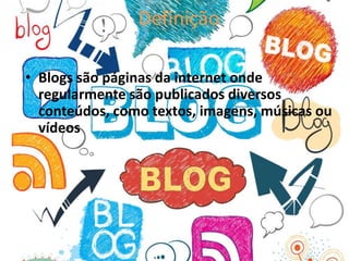 Definição
• Blogs são páginas da internet onde
regularmente são publicados diversos
conteúdos, como textos, imagens, músicas ou
vídeos
 