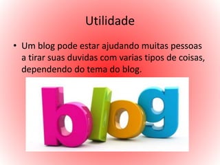 Utilidade
• Um blog pode estar ajudando muitas pessoas
a tirar suas duvidas com varias tipos de coisas,
dependendo do tema do blog.
 