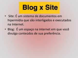 • Site: É um sistema de documentos em
hipermídia que são interligados e executados
na Internet.
• Blog: É um espaço na internet em que você
divulga conteúdos de sua preferência.
 