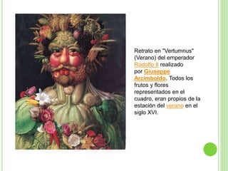 Retrato en "Vertumnus"
(Verano) del emperador
Rodolfo II realizado
por Giuseppe
Arcimboldo. Todos los
frutos y flores
representados en el
cuadro, eran propios de la
estación del verano en el
siglo XVI.
 