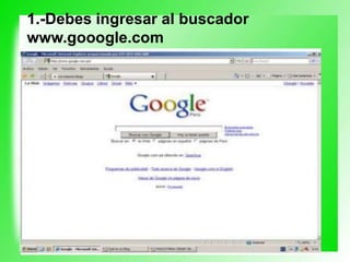 1.-Debes ingresar al buscador
www.gooogle.com
 